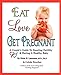 Eat, Love, Get Pregnant: A Couple's Guide To Boosting Fertility & Having A Healthy Baby