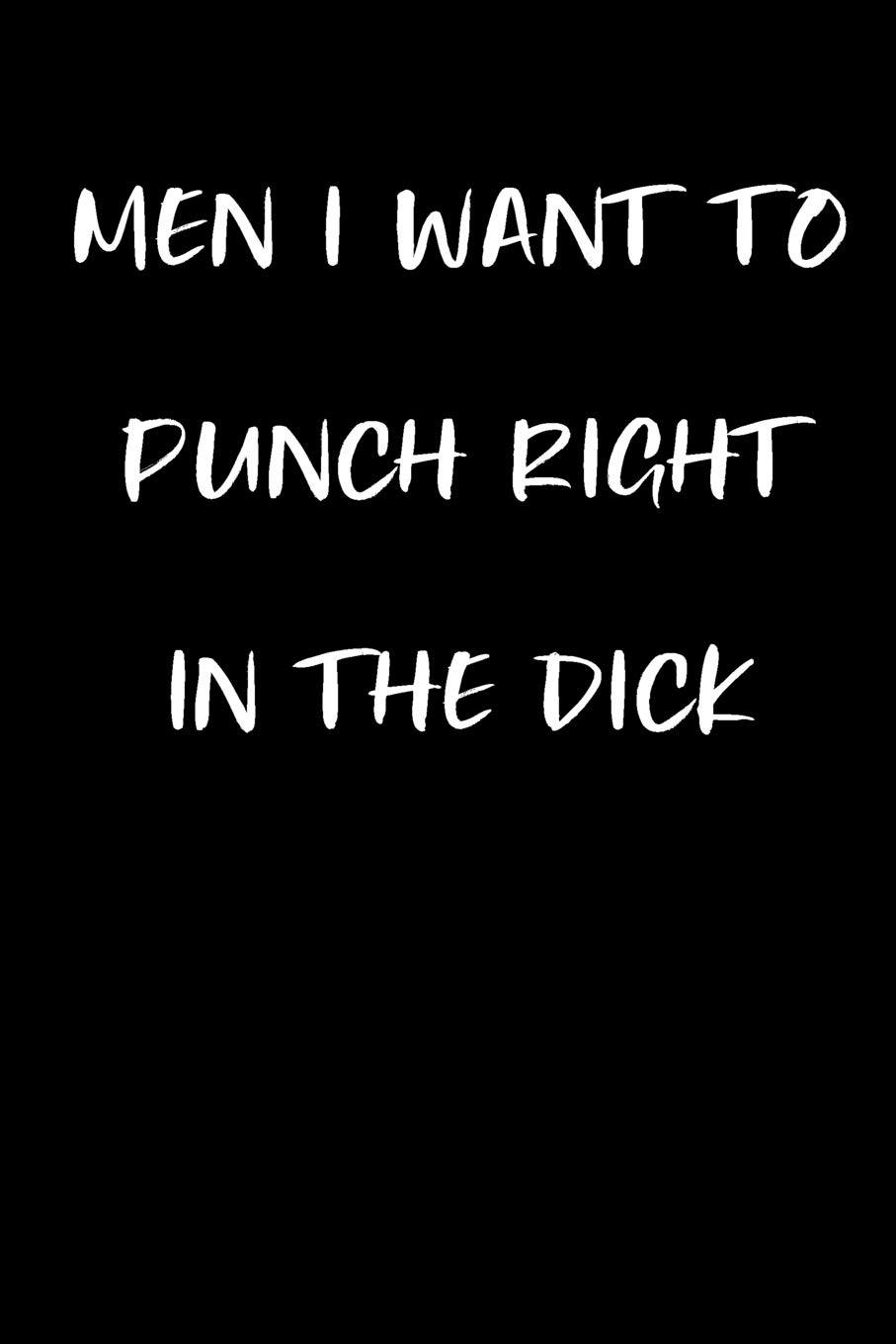 Men I Want to Punch Right in the Dick: Funny Gag Journal Notebooks That Are Great for Birthday, Anniversary, Christmas, Graduation Gifts for Girls, Women, Men and Boys
