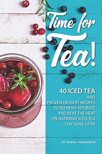 Time for Tea!: 40 Iced Tea and Frozen Dessert Recipes - to Refresh, Hydrate and Beat the Heat on National Iced Tea Day June 10th!