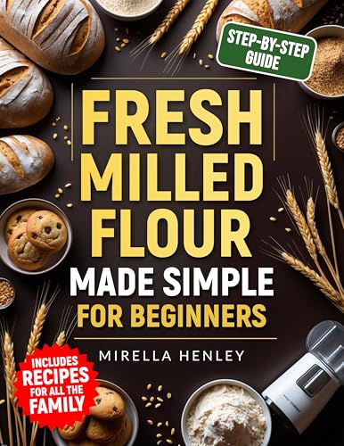 Fresh Milled Flour Made Simple For Beginners: The Complete Step-by-Step Guide to Baking Wholesome, Mouthwatering Recipes Your Family Will Love — While Boosting Nutrition in Every Bite