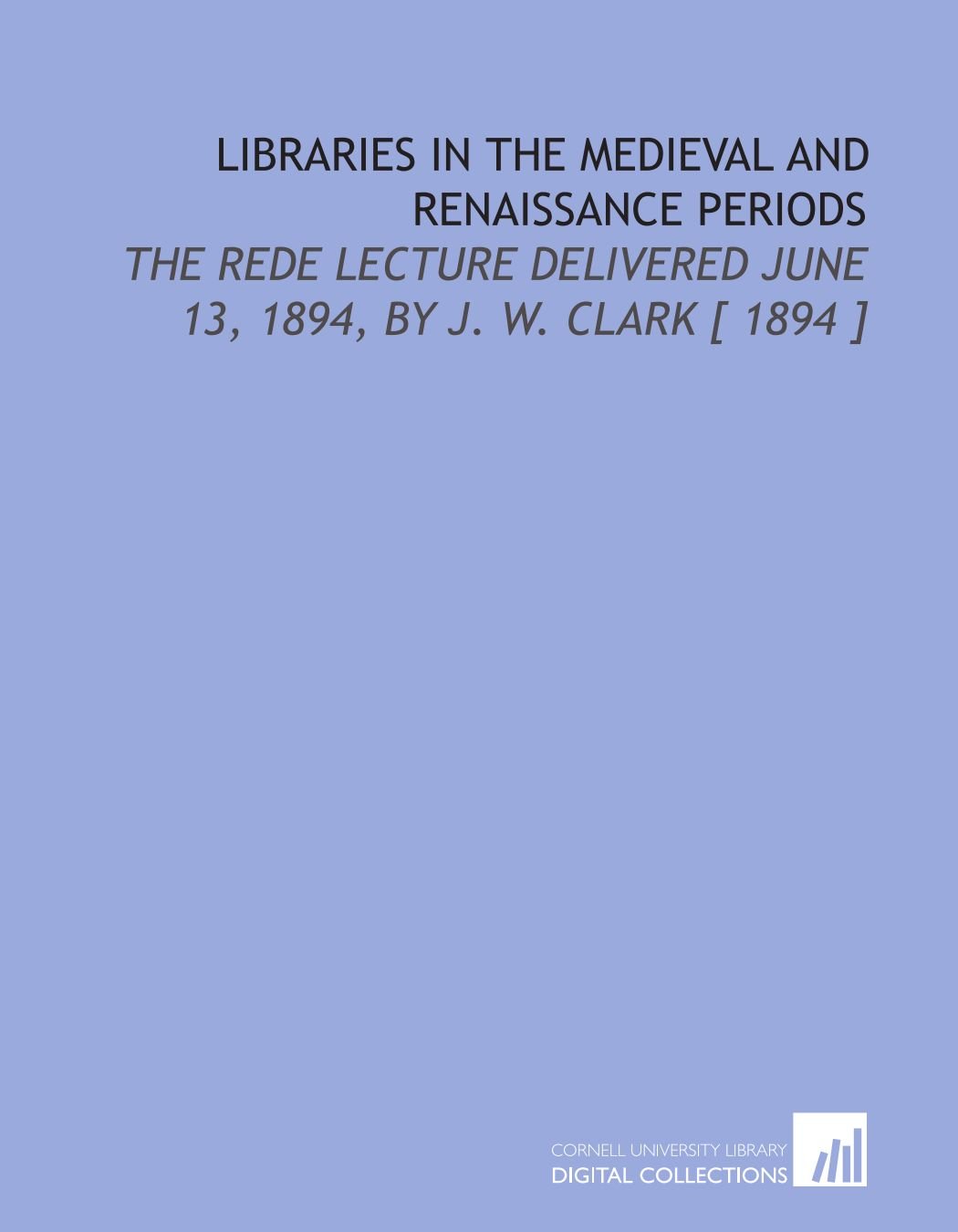 Buy Libraries in the Medieval and Renaissance Periods: The Rede Lecture Delivered June 13, 1894, by J. W. Clark [ 1894 ] — BookShops.in