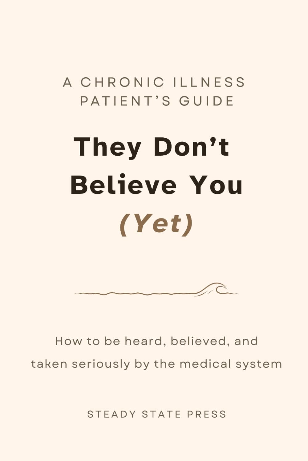 They Don't Believe You (Yet): A Chronic Illness Patient's Guide to Being Heard, Believed, and Taken Seriously by the Medical System (Steady State Press Chronic Illness Toolkits)