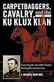 Carpetbaggers, Cavalry, and the Ku Klux Klan: Exposing the Invisible Empire During Reconstruction (The American Crisis Series: Books on the Civil War Era) (English Edition) - J. Michael Martinez 