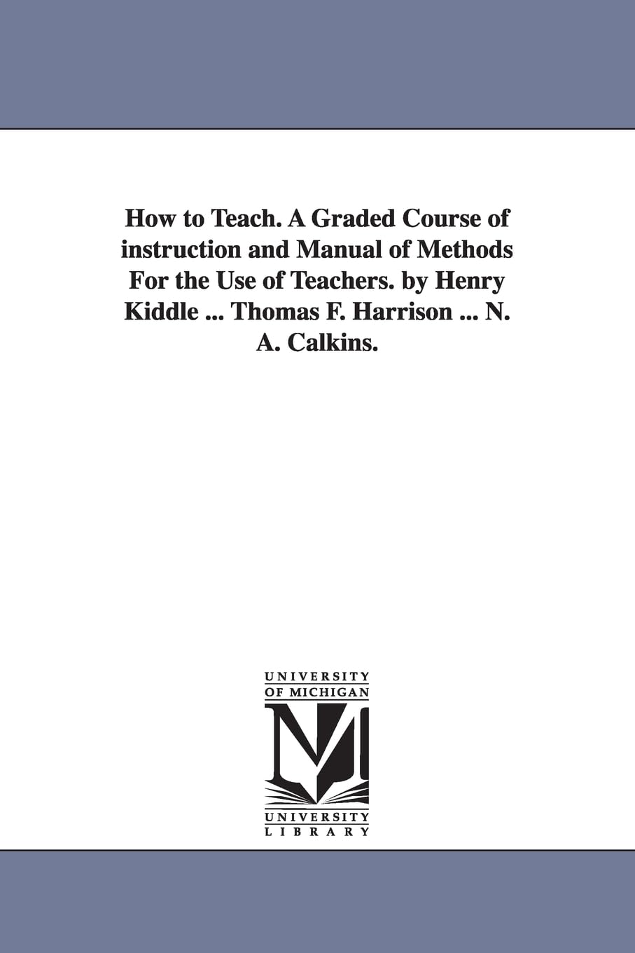 How to teach. A graded course of instruction and manual of methods for the use of teachers. By Henry Kiddle ... Thomas F. Harrison ... N. A. Calkins.