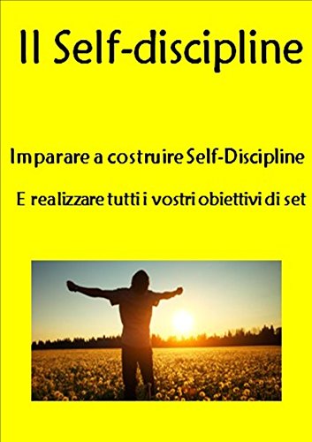Il Self-discipline: Imparare a costruire Self-Discipline E realizzare tutti i vostri obiettivi di set (La gestione del tempo, la forza di volontà, durezza ... mentalità positiva) (Italian Edition)