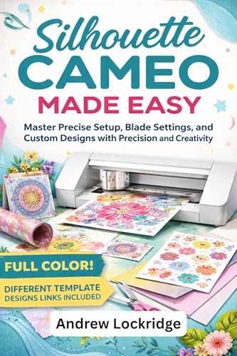 Silhouette Cameo Made Easy: Master Precise Setup, Blade Settings, and Custom Designs with Precision and Creativity (FULL COLOR)