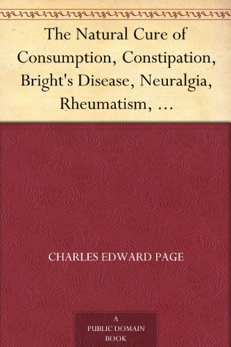 The Natural Cure of Consumption, Constipation, Bright's Disease, Neuralgia, Rheumatism, How Sickness Originates, and How to Prevent It. A Health Manual for the People.