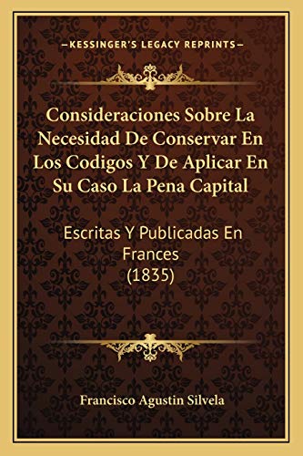 Consideraciones Sobre La Necesidad De Conservar En Los Codigos Y De Aplicar En Su Caso La Pena Capital: Escritas Y Publicadas En Frances (1835) (Spanish Edition)