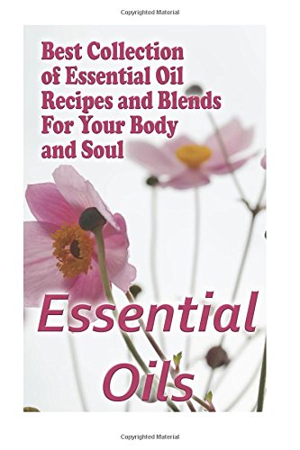 Essential Oils: Best Collection of Essential Oil Recipes and Blends For Your Body and Soul: (Essential Oils, Diffuser Recipes and Blends, Aromatherapy)