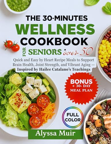 The 30 Minutes Wellness Cookbook for Seniors Over 50: Quick and Easy By Heart Recipe Meals to Support Brain Health, Joint Strength, and Vibrant Aging — Inspired by Hailee Catalano’s Teachings