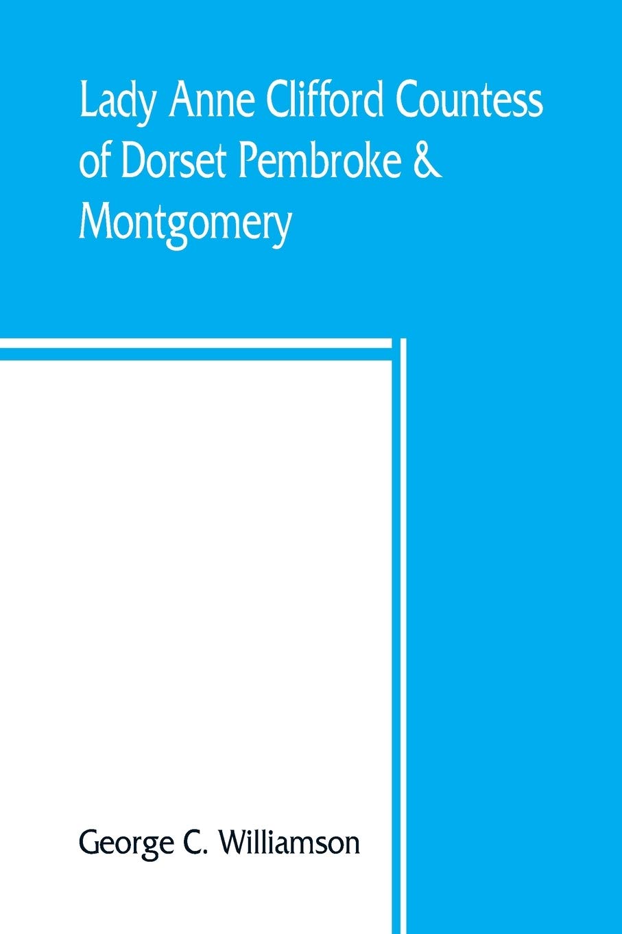 Lady Anne Clifford, Countess of Dorset, Pembroke & Montgomery, 1590-1676. Her life, letters and work, extracted from all the original documents ... of which are here printed for the first time