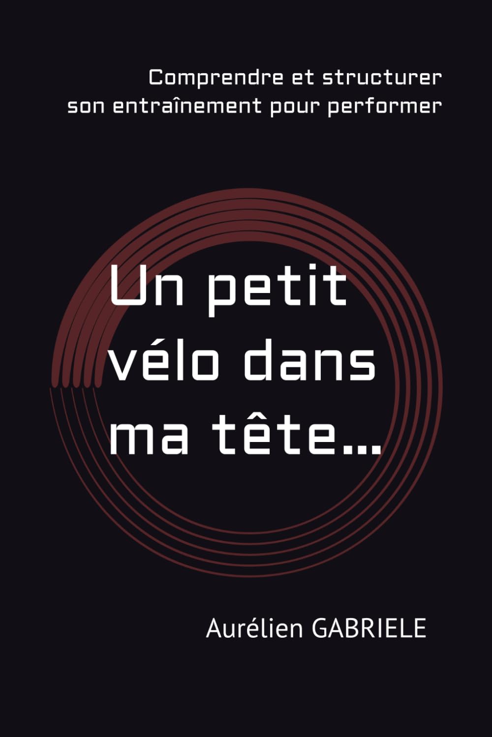 Un petit vélo dans ma tête…: Comprendre son corps pour progresser en cyclisme sans s’épuiser