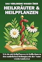Das verlorene Wissen über Heilkräuter & Heilpflanzen: Wie du mit Heilpflanzen und Heilkräutern den Heilungscode der Natur wiederentdeckst (German Edition) B0F6BSLWR4 Book Cover