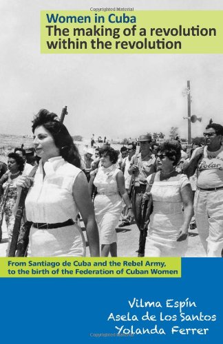 Women in Cuba: The making of a revolution within the revolution. From Santiago de Cuba and the Rebel Army, to the birth of the Federation of Cuban Women (The Cuban Revolution in World Politics)