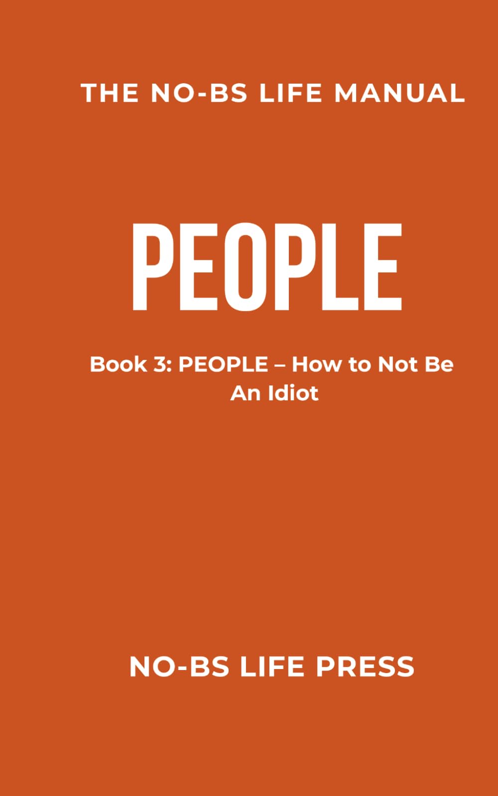THE NO-BS LIFE MANUAL: Book 3: PEOPLE -- How to Not Be An Idiot