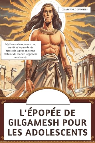 L'épopée De Gilgamesh Pour Les Adolescents: Mythes anciens, monstres, amitié et leçons de vie tirées de la plus ancienne histoire du monde (approche moderne)