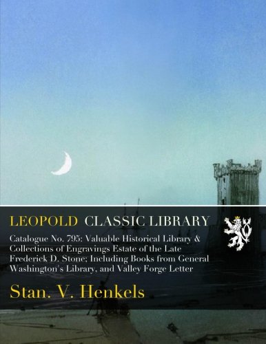 Catalogue No. 795: Valuable Historical Library & Collections of Engravings Estate of the Late Frederick D. Stone; Including Books from General Washington's Library, and Valley Forge Letter