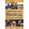 Historia de Francia: Una guía apasionante sobre los principales acontecimientos y personajes de la historia de Francia y de la Revolución francesa (Spanish Edition)
