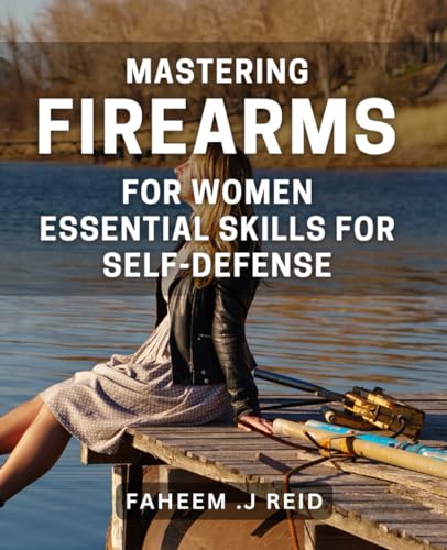 Mastering Firearms for Women: Essential Skills for Self-Defense: Empower Yourself with the Ultimate Guide to Women's Firearm Safety and Self-Defense Tactics.