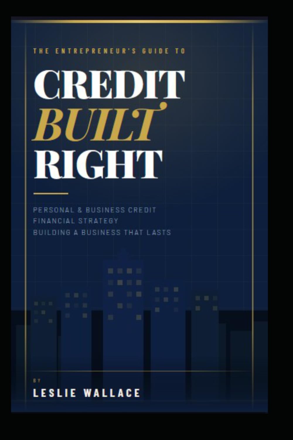 Credit Built Right: The Entrepreneur's Guide to Personal and Business Credit, Financial Strategy, and Building a Business That Lasts