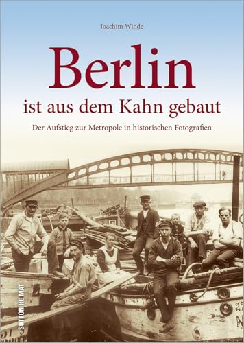 Berlin ist aus dem Kahn gebaut, der Aufstieg zur Metropole in rund 160 zumeist unveröffentlichten historischen Fotografien, Stadtgeschichte in ... ... zur Metropole in historischen Fotografien
