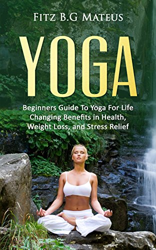 Yoga: Beginners Guide To Yoga For Life Changing Benefits in Health, Weight Loss, and Stress Relief (Beginners Yoga, Poses, Mindfulness, Stress Free,)