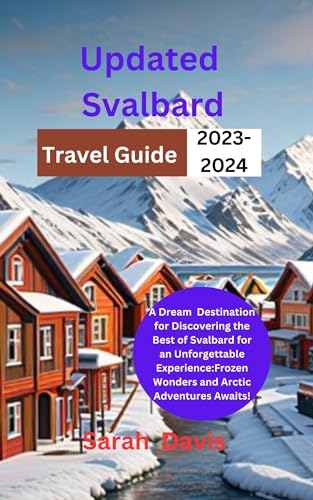 Updated Svalbard Travel Guide 2023-2024: A Dream Destination for Discovering the Best of Svalbard for an Unforgettable Experience:Frozen Wonders and Arctic ... Await!" (Best Travel Guides Book 16)
