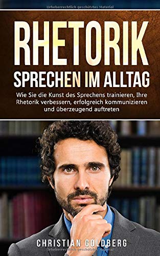 RHETORIK - Sprechen im Alltag: Wie Sie die Kunst des Sprechens trainieren, Ihre Rhetorik verbessern, RHETORIK - Sprechen im Alltag: Wie Sie die Kunst des Sprechens trainieren, Ihre Rhetorik verbessern,