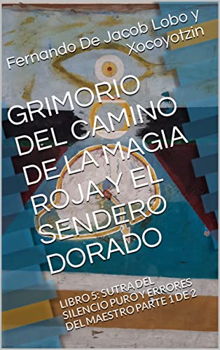 GRIMORIO DEL CAMINO DE LA MAGIA ROJA Y EL SENDERO DORADO: LIBRO 5: SUTRA DEL SILENCIO PURO Y ERRORES DEL MAESTRO PARTE 1 DE 2 (GRIMORIO DEL CAMINO DE LA MAGIA ROJA Y EL SENDERO DORADO.)