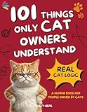 101 Things Only Cat Owners Understand: Why Your Cat Actually Does Those Weird, Wonderful Things — The Hilarious Cat Logic Behind Their Daily Quirks, From 3 AM Zoomies to Litter-Box Stare-Downs