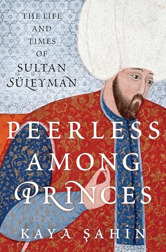 Peerless among Princes: The Life and Times of Sultan Süleyman