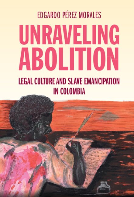 Unraveling Abolition: Legal Culture and Slave Emancipation in Colombia (Studies in Legal History)