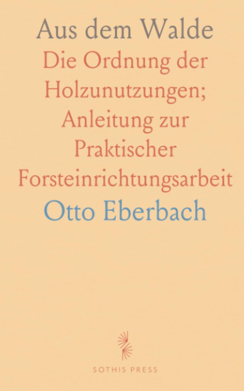 Aus dem Walde: Die Ordnung der Holzunutzungen; Anleitung zur Praktischer Forsteinrichtungsarbeit