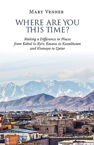 Where Are You This Time?: Making a Difference in Places from Kabul to Kyiv, Kosovo to Kazakhstan and Kismayo to Qatar