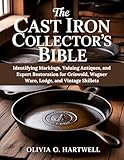 THE CAST IRON COLLECTOR'S BIBLE: Identifying Markings, Valuing Antiques, and Expert Restoration for Griswold, Wagner Ware, Lodge, and Vintage Skillets (The Dutch Oven Mastery Collection)