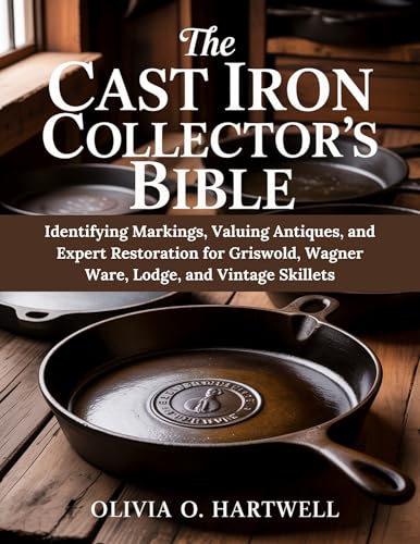 THE CAST IRON COLLECTOR'S BIBLE: Identifying Markings, Valuing Antiques, and Expert Restoration for Griswold, Wagner Ware, Lodge, and Vintage Skillets (The Dutch Oven Mastery Collection)
