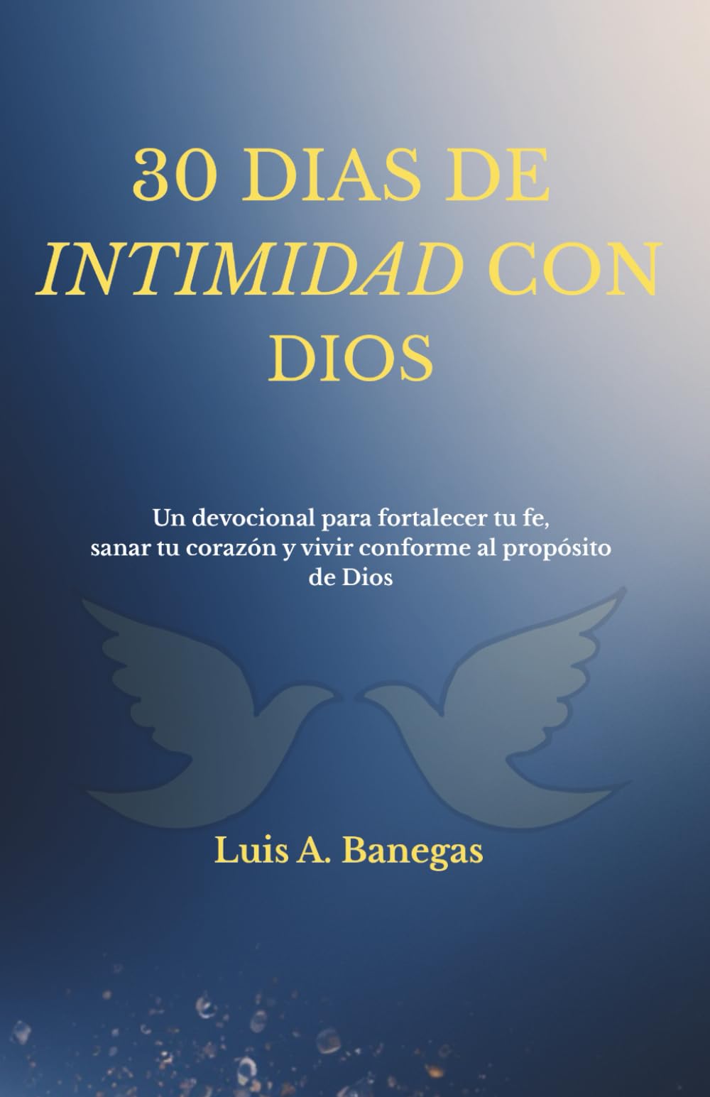 30 DIAS DE INTIMIDAD CON DIOS: Un devocional para fortalecer tu fe, sanar tu corazón y vivir conforme al propósito de Dios.