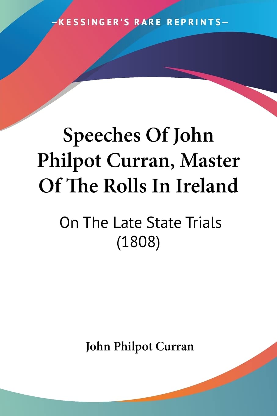 Speeches Of John Philpot Curran, Master Of The Rolls In Ireland: On The Late State Trials (1808)