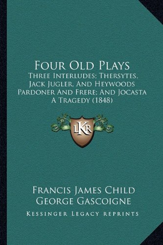 Four Old Plays: Three Interludes; Thersytes, Jack Jugler, and Heywoods Pardoner and Frere; And Jocasta a Tragedy (1848)