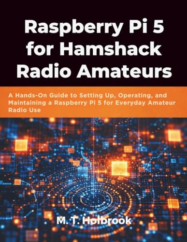 Raspberry Pi 5 for Hamshack Radio Amateurs: A Hands-On Guide to Setting Up, Operating, and Maintaining a Raspberry Pi 5 for Everyday Amateur Radio Use