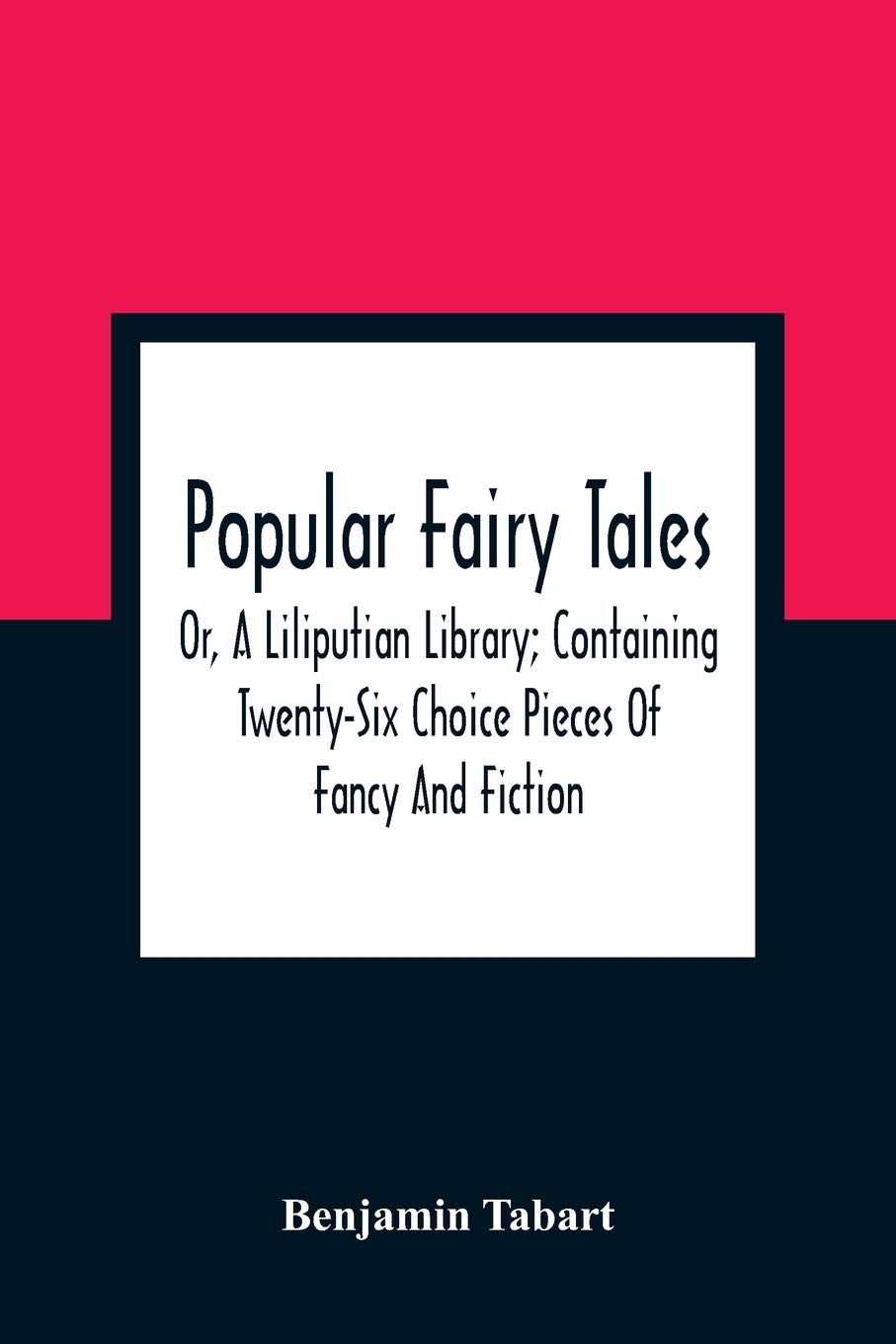 Popular Fairy Tales: Or, A Liliputian Library; Containing Twenty-Six Choice Pieces Of Fancy And Fiction, By Those Renowned Personages King Oberon, ... Distinguished Personages At The Court Of The