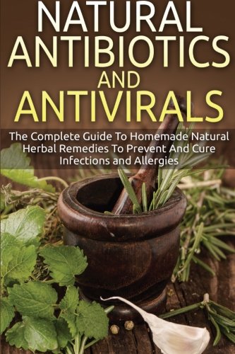 Natural Antibiotics And Antivirals: The Complete Guide To Homemade Natural Herbal Remedies To Prevent And Cure Infections and Allergies