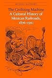The Civilizing Machine: A Cultural History of Mexican Railroads, 1876-1910 (The Mexican Experience)