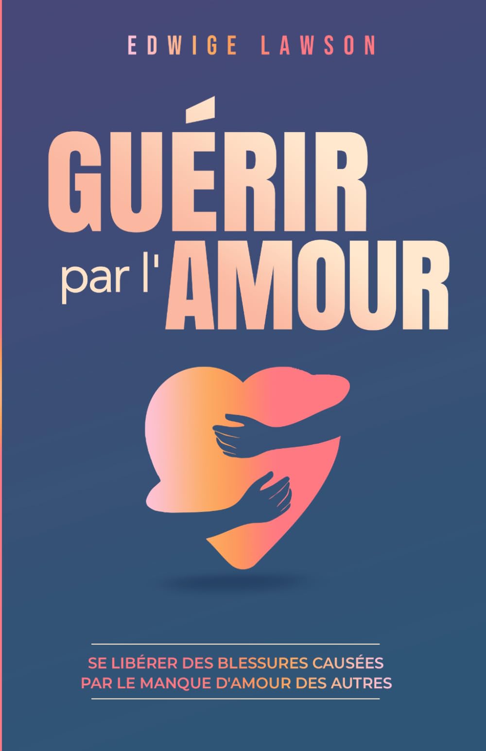 Guérir par l'amour: Se libérer des blessures causées par le manque d'amour des autres