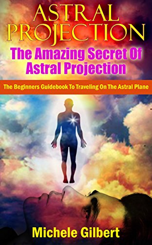 Astral Projection:The Amazing Secret Of Astral Projection: The Beginners Guidebook To Traveling On The Astral Plane (Astral Projection Techniques,Astral Projection,Expand Your Consciousness)