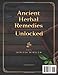 Ancient Herbal Remedies Unlocked: Ancestral Wisdom and Natural Cures for Boosting Immunity, Energy and Holistic Wellness