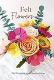 Felt Flowers: DIY Tutorials and Creative Ideas: Crafting Beautiful Felt Flowers for Endless Creativity