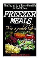 Freezer Meals for a Cooler Life: The Secrets to a Stress-Free Life in the Kitchen 1499213980 Book Cover