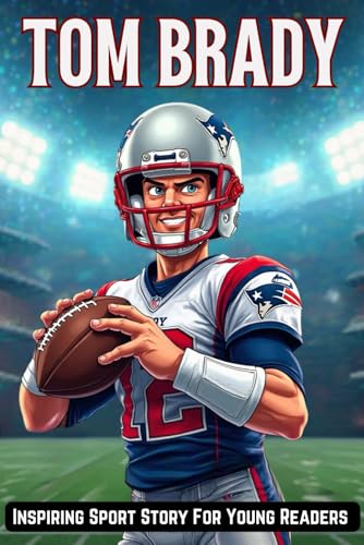 Inspiring Biography of Tom Brady: The Journey of a Record Breaking Quarterback - Lessons From the Life of an NFL Icon - Inspiring Sport Story For Kids and Young Readers