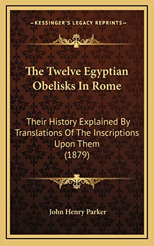 The Twelve Egyptian Obelisks In Rome: Their History Explained By Translations Of The Inscriptions Upon Them (1879)